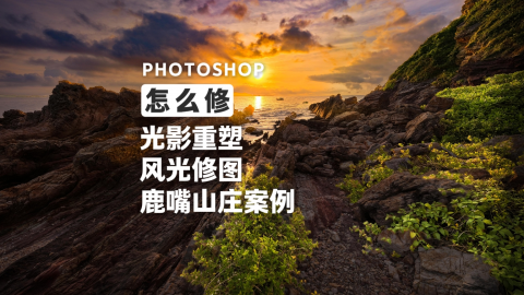 怎么修 风光作品的光影重塑 鹿嘴山庄案例